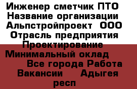 Инженер-сметчик ПТО › Название организации ­ Альпстройпроект, ООО › Отрасль предприятия ­ Проектирование › Минимальный оклад ­ 25 000 - Все города Работа » Вакансии   . Адыгея респ.